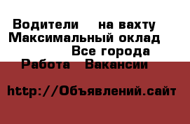 Водители BC на вахту. › Максимальный оклад ­ 79 200 - Все города Работа » Вакансии   